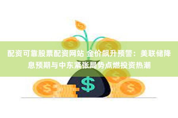 配资可靠股票配资网站 金价飙升预警：美联储降息预期与中东紧张局势点燃投资热潮