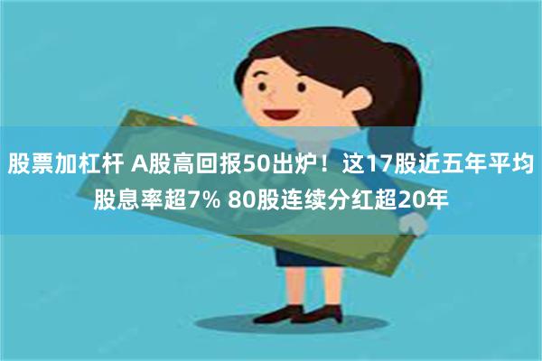 股票加杠杆 A股高回报50出炉！这17股近五年平均股息率超7% 80股连续分红超20年