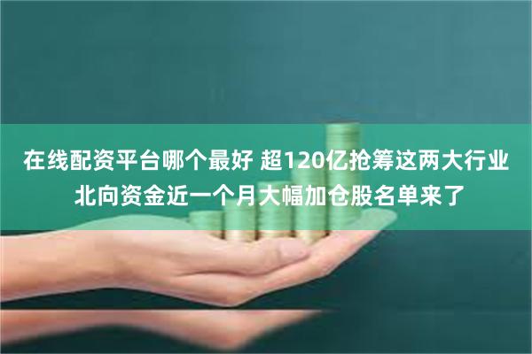 在线配资平台哪个最好 超120亿抢筹这两大行业 北向资金近一个月大幅加仓股名单来了