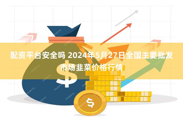 配资平台安全吗 2024年5月27日全国主要批发市场韭菜价格行情