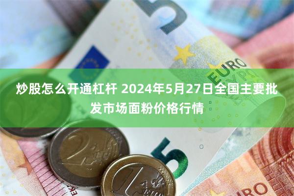 炒股怎么开通杠杆 2024年5月27日全国主要批发市场面粉价格行情