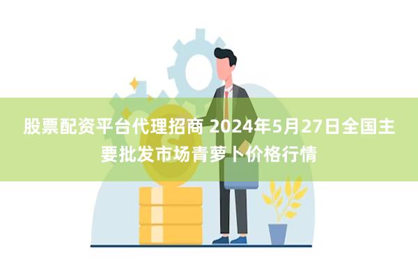 股票配资平台代理招商 2024年5月27日全国主要批发市场青萝卜价格行情