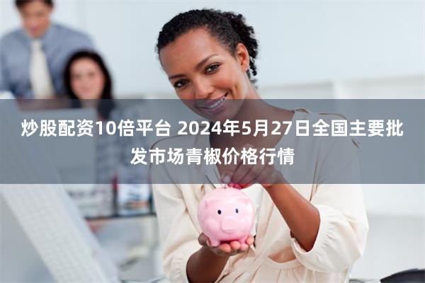 炒股配资10倍平台 2024年5月27日全国主要批发市场青椒价格行情