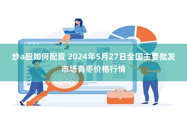 炒a股如何配资 2024年5月27日全国主要批发市场青枣价格行情