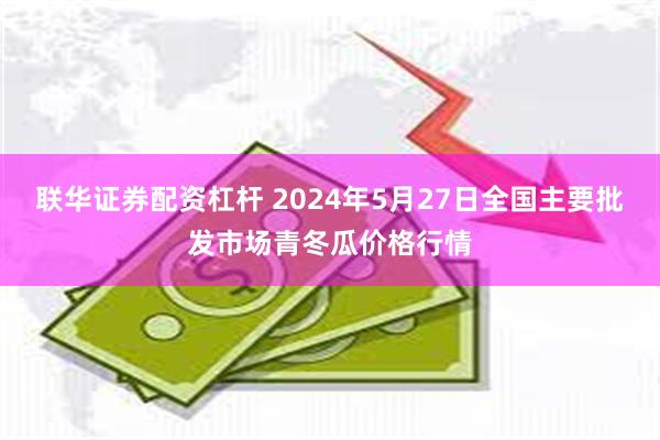 联华证券配资杠杆 2024年5月27日全国主要批发市场青冬瓜价格行情