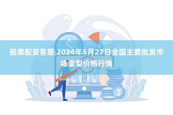 股票配资客服 2024年5月27日全国主要批发市场雪梨价格行情