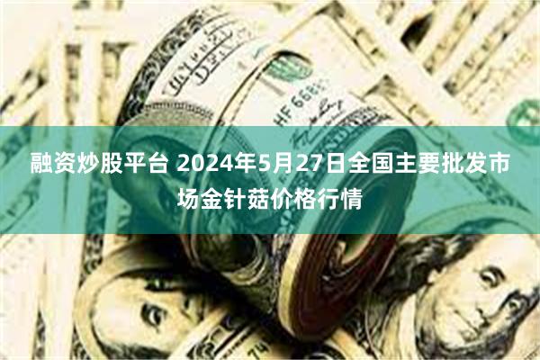 融资炒股平台 2024年5月27日全国主要批发市场金针菇价格行情