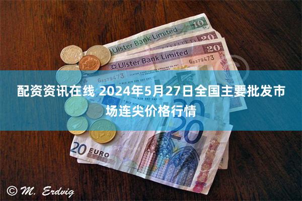 配资资讯在线 2024年5月27日全国主要批发市场连尖价格行情