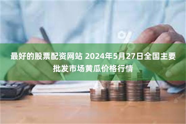 最好的股票配资网站 2024年5月27日全国主要批发市场黄瓜价格行情