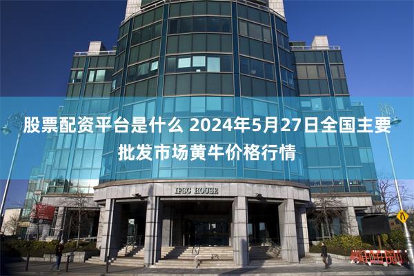 股票配资平台是什么 2024年5月27日全国主要批发市场黄牛价格行情