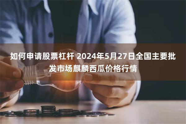 如何申请股票杠杆 2024年5月27日全国主要批发市场麒麟西瓜价格行情