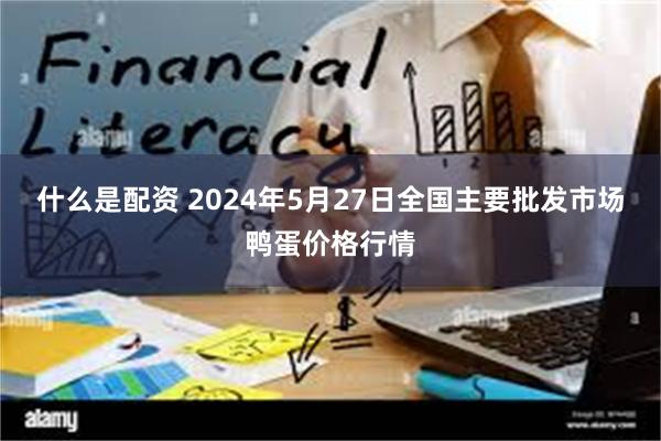 什么是配资 2024年5月27日全国主要批发市场鸭蛋价格行情