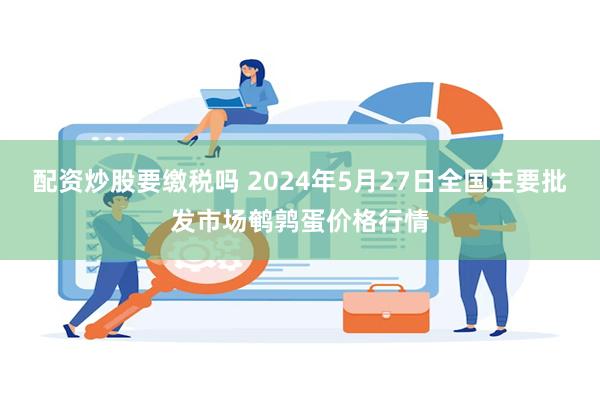 配资炒股要缴税吗 2024年5月27日全国主要批发市场鹌鹑蛋价格行情