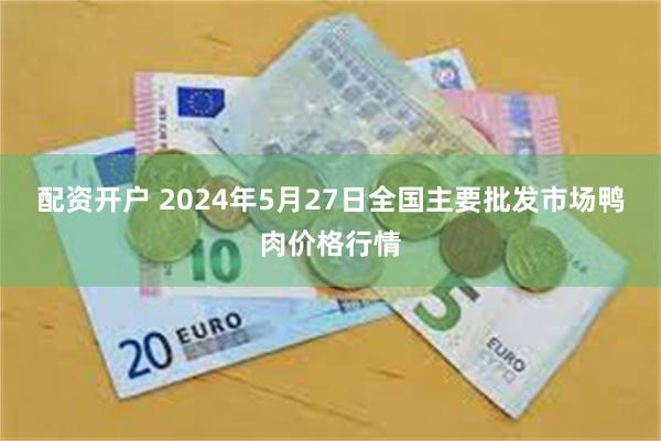 配资开户 2024年5月27日全国主要批发市场鸭肉价格行情