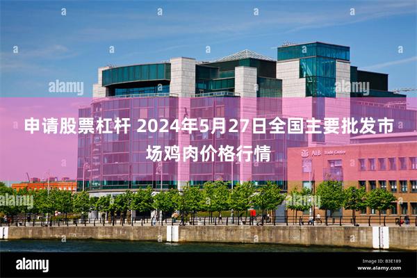 申请股票杠杆 2024年5月27日全国主要批发市场鸡肉价格行情