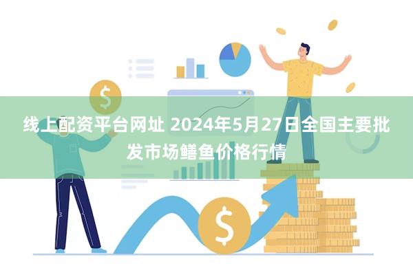 线上配资平台网址 2024年5月27日全国主要批发市场鳝鱼价格行情