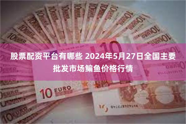 股票配资平台有哪些 2024年5月27日全国主要批发市场鳊鱼价格行情