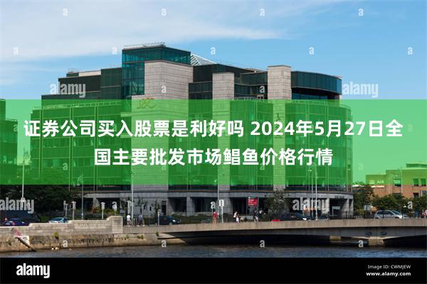 证券公司买入股票是利好吗 2024年5月27日全国主要批发市场鲳鱼价格行情