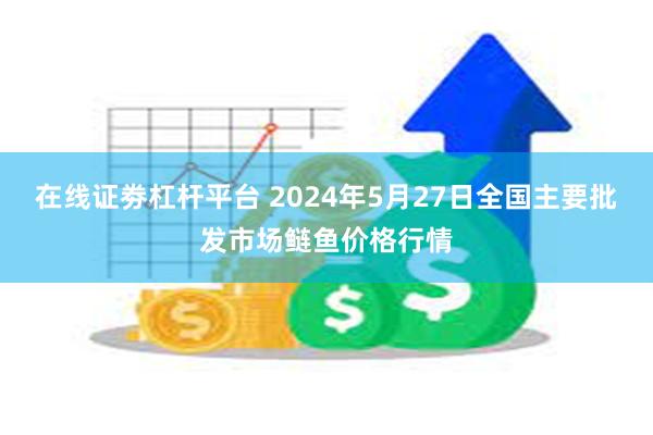 在线证劵杠杆平台 2024年5月27日全国主要批发市场鲢鱼价格行情