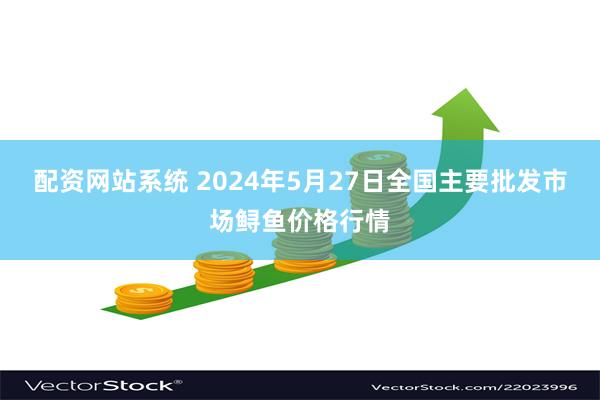 配资网站系统 2024年5月27日全国主要批发市场鲟鱼价格行情