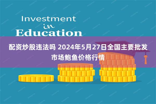 配资炒股违法吗 2024年5月27日全国主要批发市场鲍鱼价格行情