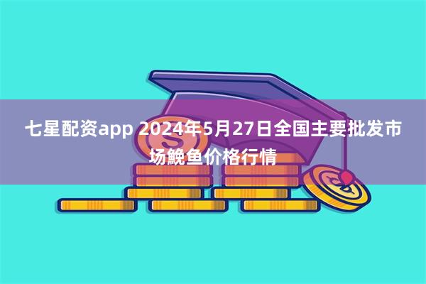 七星配资app 2024年5月27日全国主要批发市场鮸鱼价格行情