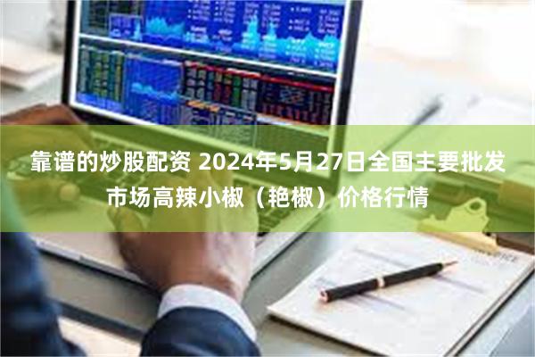 靠谱的炒股配资 2024年5月27日全国主要批发市场高辣小椒（艳椒）价格行情