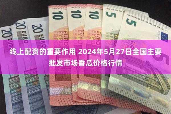 线上配资的重要作用 2024年5月27日全国主要批发市场香瓜价格行情