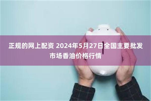 正规的网上配资 2024年5月27日全国主要批发市场香油价格行情