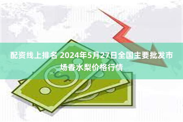 配资线上排名 2024年5月27日全国主要批发市场香水梨价格行情