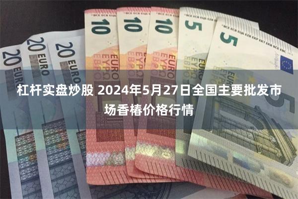 杠杆实盘炒股 2024年5月27日全国主要批发市场香椿价格行情