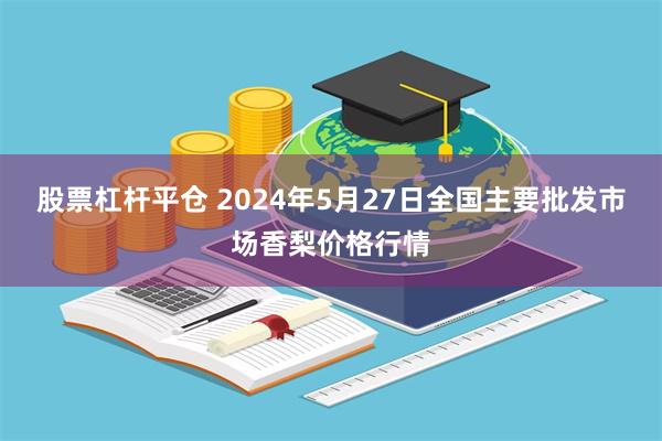 股票杠杆平仓 2024年5月27日全国主要批发市场香梨价格行情