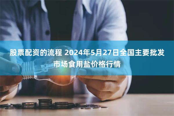 股票配资的流程 2024年5月27日全国主要批发市场食用盐价格行情