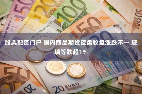 股票配资门户 国内商品期货夜盘收盘涨跌不一 玻璃等跌超1%