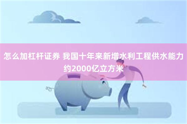 怎么加杠杆证券 我国十年来新增水利工程供水能力约2000亿立方米