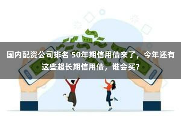 国内配资公司排名 50年期信用债来了，今年还有这些超长期信用债，谁会买？