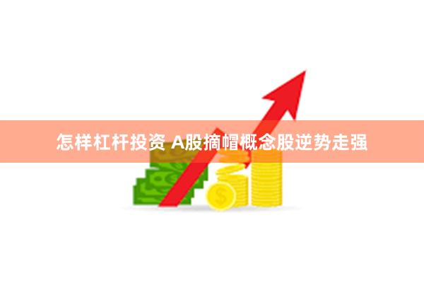 怎样杠杆投资 A股摘帽概念股逆势走强