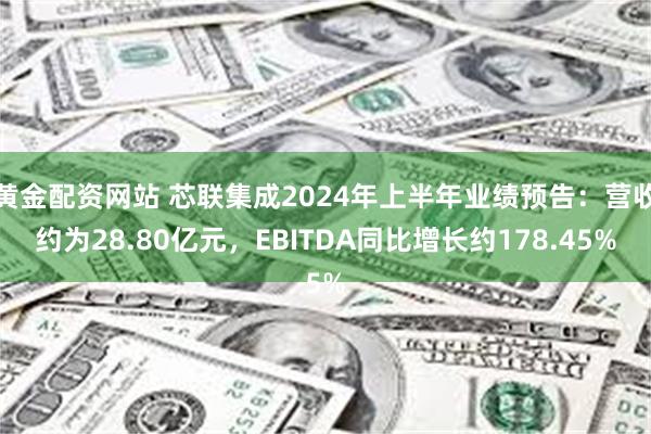 黄金配资网站 芯联集成2024年上半年业绩预告：营收约为28.80亿元，EBITDA同比增长约178.45%