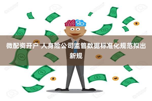 微配资开户 人身险公司监管数据标准化规范拟出新规