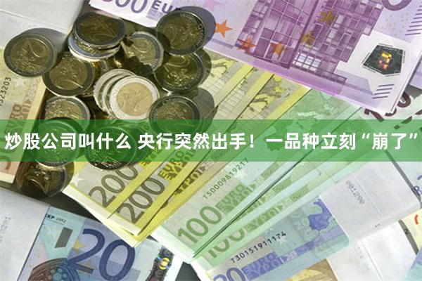 炒股公司叫什么 央行突然出手！一品种立刻“崩了”