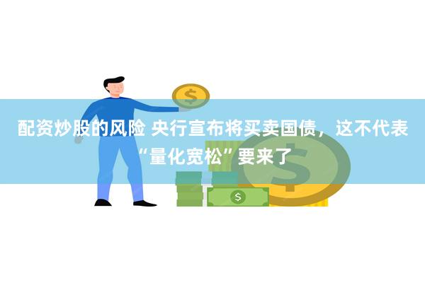 配资炒股的风险 央行宣布将买卖国债，这不代表“量化宽松”要来了