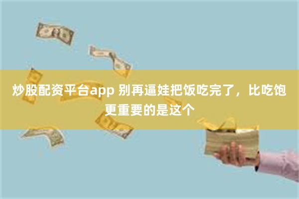 炒股配资平台app 别再逼娃把饭吃完了，比吃饱更重要的是这个