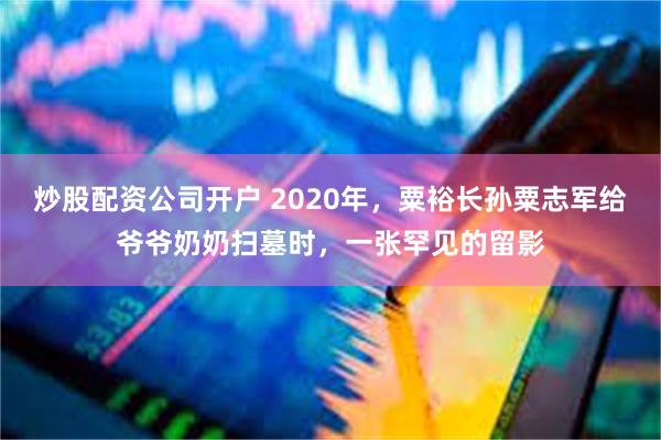 炒股配资公司开户 2020年，粟裕长孙粟志军给爷爷奶奶扫墓时，一张罕见的留影