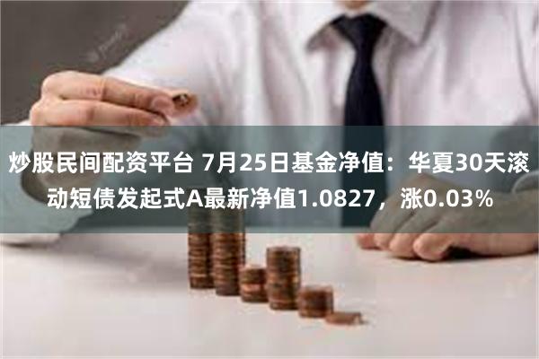 炒股民间配资平台 7月25日基金净值：华夏30天滚动短债发起式A最新净值1.0827，涨0.03%