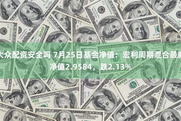 大众配资安全吗 7月25日基金净值：宏利周期混合最新净值2.9584，跌2.13%