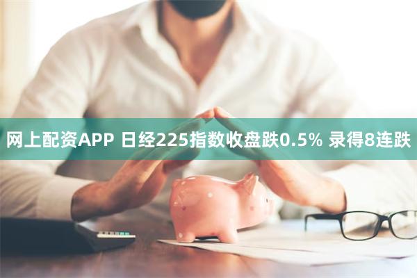 网上配资APP 日经225指数收盘跌0.5% 录得8连跌