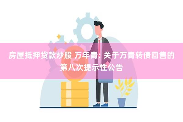 房屋抵押贷款炒股 万年青: 关于万青转债回售的第八次提示性公告