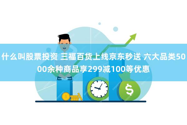 什么叫股票投资 三福百货上线京东秒送 六大品类5000余种商品享299减100等优惠