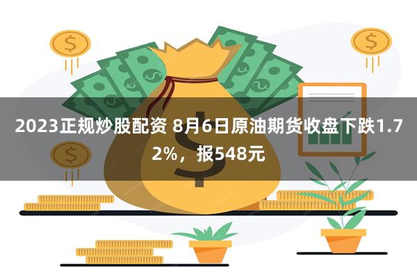 2023正规炒股配资 8月6日原油期货收盘下跌1.72%，报548元