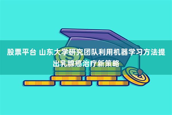 股票平台 山东大学研究团队利用机器学习方法提出乳腺癌治疗新策略